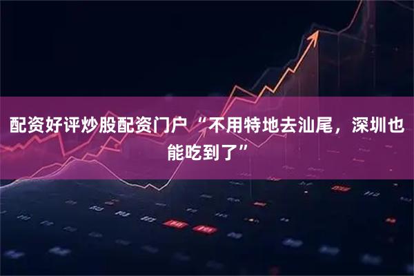 配资好评炒股配资门户 “不用特地去汕尾,深圳也能吃到了”