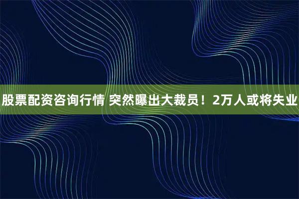 股票配资咨询行情 突然曝出大裁员!2万人或将失业