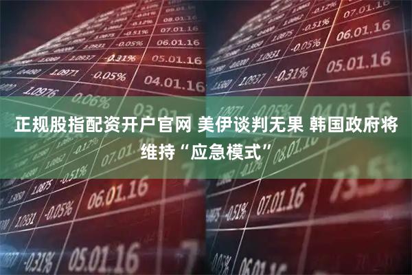 正规股指配资开户官网 美伊谈判无果 韩国政府将维持“应急模式”