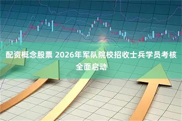 配资概念股票 2026年军队院校招收士兵学员考核全面启动
