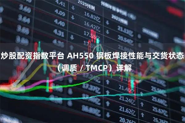 炒股配资指数平台 AH550 钢板焊接性能与交货状态（调质 / TMCP）详解