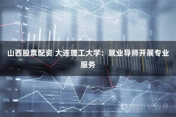 山西股票配资 大连理工大学：就业导师开展专业服务