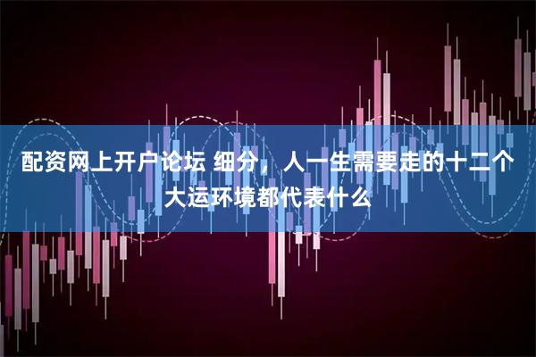 配资网上开户论坛 细分，人一生需要走的十二个大运环境都代表什么