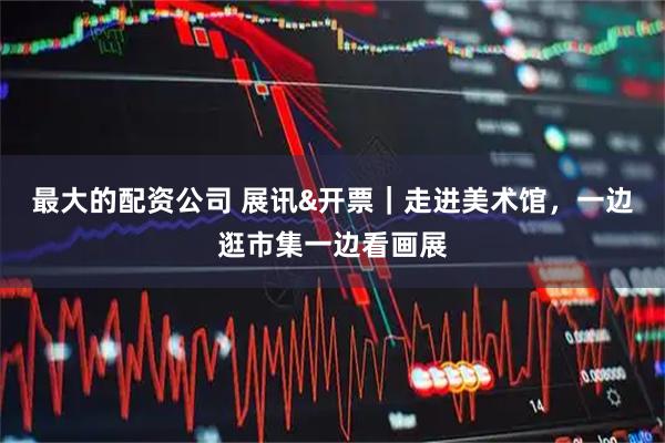 最大的配资公司 展讯&开票|走进美术馆,一边逛市集一边看画展