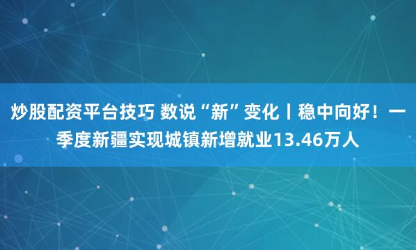 炒股配资平台技巧 数说“新”变化丨稳中向好！一季度新疆实现城镇新增就业13.46万人
