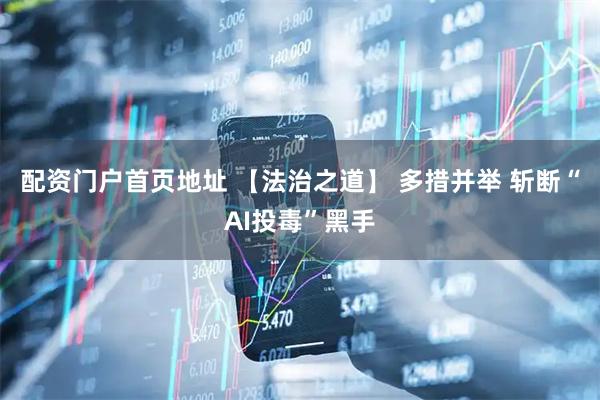 配资门户首页地址 【法治之道】 多措并举 斩断“AI投毒”黑手