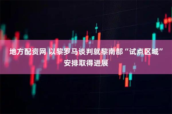 地方配资网 以黎罗马谈判就黎南部“试点区域”安排取得进展