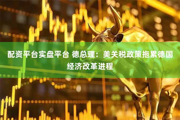配资平台实盘平台 德总理：美关税政策拖累德国经济改革进程