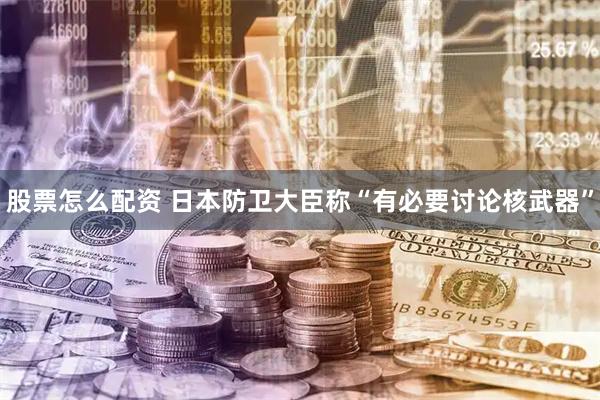 股票怎么配资 日本防卫大臣称“有必要讨论核武器”