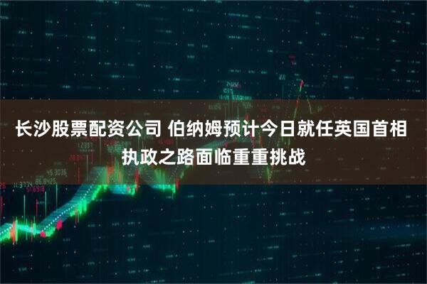 长沙股票配资公司 伯纳姆预计今日就任英国首相 执政之路面临重重挑战