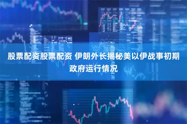 股票配资股票配资 伊朗外长揭秘美以伊战事初期政府运行情况