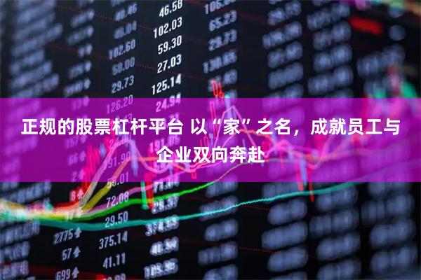 正规的股票杠杆平台 以“家”之名，成就员工与企业双向奔赴