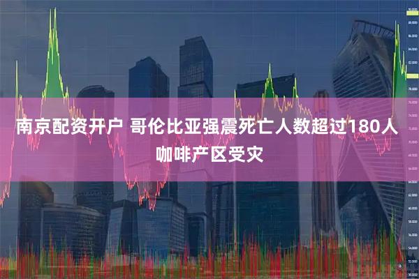 南京配资开户 哥伦比亚强震死亡人数超过180人 咖啡产区受灾